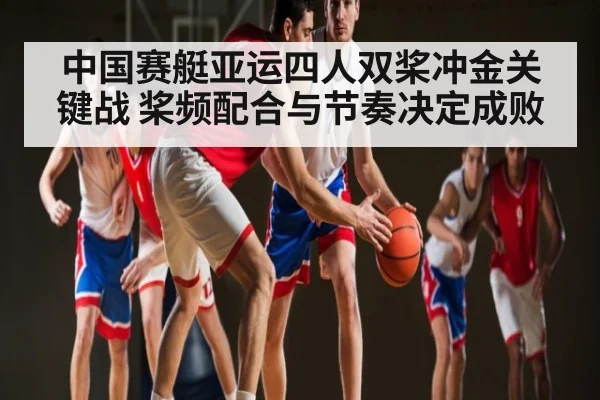 中国赛艇亚运四人双桨冲金关键战 桨频配合与节奏决定成败