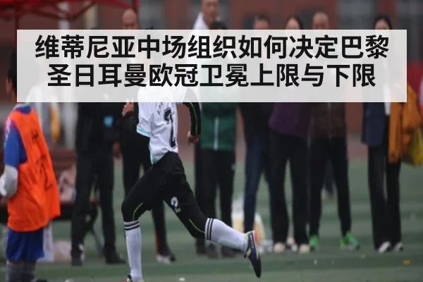 维蒂尼亚中场组织如何决定巴黎圣日耳曼欧冠卫冕上限与下限