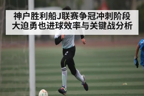 神户胜利船J联赛争冠冲刺阶段大迫勇也进球效率与关键战分析