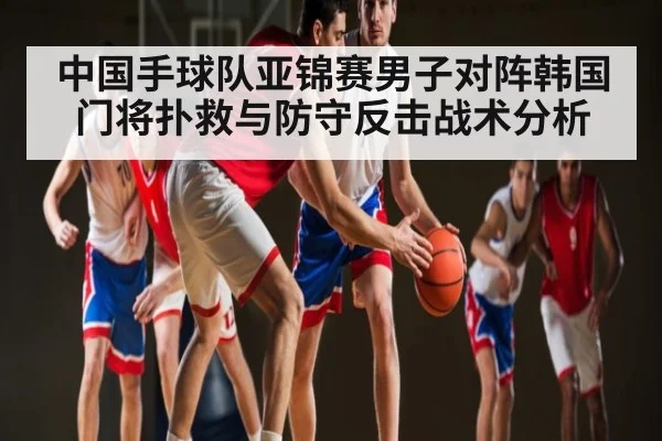 中国手球队亚锦赛男子对阵韩国门将扑救与防守反击战术分析
