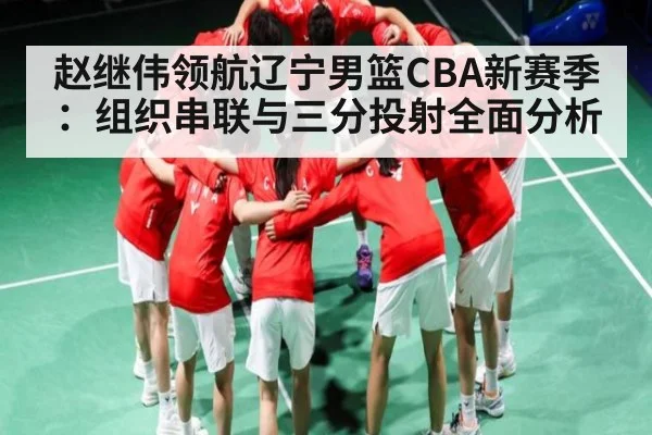 赵继伟领航辽宁男篮CBA新赛季：组织串联与三分投射全面分析